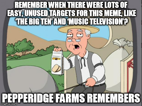 Targets for "Pepperidge Farms" Meme?  | REMEMBER WHEN THERE WERE LOTS OF EASY, UNUSED TARGETS FOR THIS MEME, LIKE ‘THE BIG TEN’ AND ‘MUSIC TELEVISION’? PEPPERIDGE FARMS REMEMBERS | image tagged in pepperidge farms | made w/ Imgflip meme maker