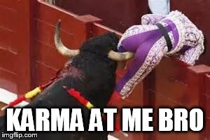 I get the "point" of karma now | KARMA AT ME BRO | image tagged in karma,come at me bro,bullfighting | made w/ Imgflip meme maker