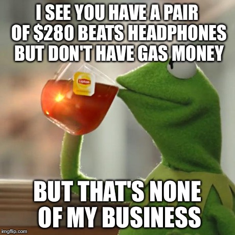 But That's None Of My Business | I SEE YOU HAVE A PAIR OF $280 BEATS HEADPHONES BUT DON'T HAVE GAS MONEY BUT THAT'S NONE OF MY BUSINESS | image tagged in memes,but thats none of my business,kermit the frog | made w/ Imgflip meme maker