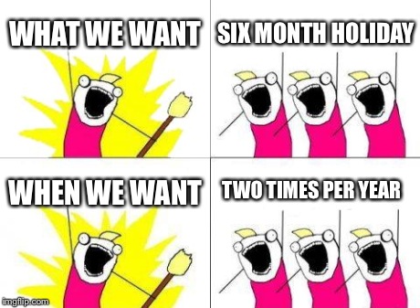 What Do We Want Meme | WHAT WE WANT SIX MONTH HOLIDAY WHEN WE WANT TWO TIMES PER YEAR | image tagged in memes,what do we want | made w/ Imgflip meme maker