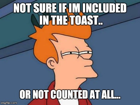 Futurama Fry Meme | NOT SURE IF IM INCLUDED IN THE TOAST.. OR NOT COUNTED AT ALL... | image tagged in memes,futurama fry | made w/ Imgflip meme maker