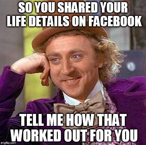Overshare on Facebook | SO YOU SHARED YOUR LIFE DETAILS ON FACEBOOK TELL ME HOW THAT WORKED OUT FOR YOU | image tagged in memes,creepy condescending wonka,life details,facebook | made w/ Imgflip meme maker