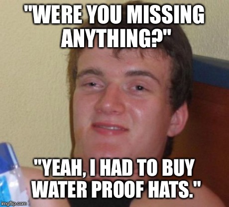 10 Guy Meme | "WERE YOU MISSING ANYTHING?" "YEAH, I HAD TO BUY WATER PROOF HATS." | image tagged in memes,10 guy | made w/ Imgflip meme maker