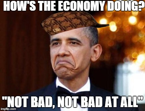 Totally | HOW'S THE ECONOMY DOING? "NOT BAD, NOT BAD AT ALL" | image tagged in obama not bad,scumbag,memes,funny,true | made w/ Imgflip meme maker