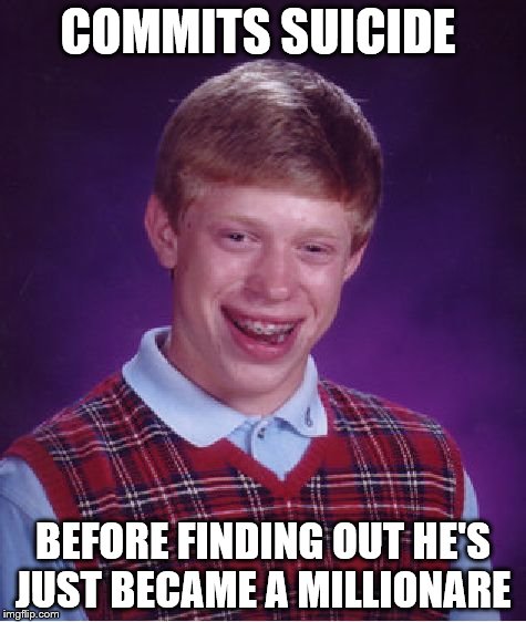 didn't wait long enough  | COMMITS SUICIDE BEFORE FINDING OUT
HE'S JUST BECAME A MILLIONARE | image tagged in funny,suicide | made w/ Imgflip meme maker