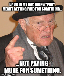Back In My Day | BACK IN MY DAY, GOING "PRO" MEANT GETTING PAID FOR SOMETHING... ...NOT PAYING MORE FOR SOMETHING. | image tagged in memes,back in my day | made w/ Imgflip meme maker