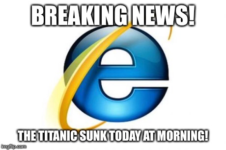 Internet Explorer | BREAKING NEWS! THE TITANIC SUNK TODAY AT MORNING! | image tagged in memes,internet explorer | made w/ Imgflip meme maker
