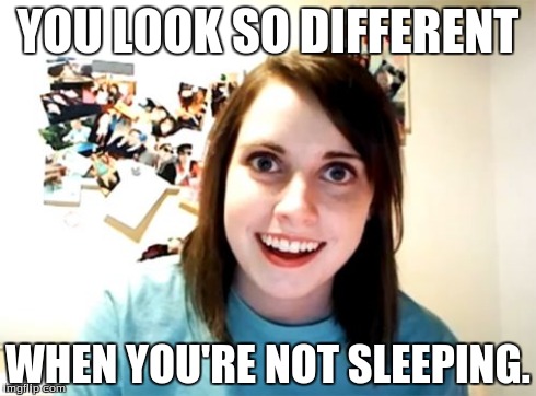 Overly Attached Girlfriend Meme | YOU LOOK SO DIFFERENT WHEN YOU'RE NOT SLEEPING. | image tagged in memes,overly attached girlfriend | made w/ Imgflip meme maker