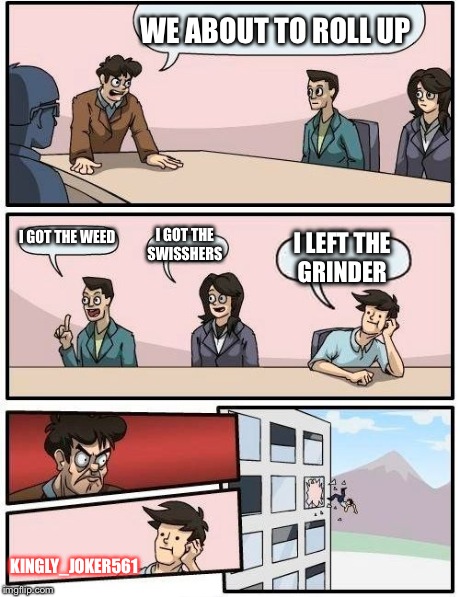 Boardroom Meeting Suggestion | WE ABOUT TO ROLL UP I GOT THE WEED I GOT THE SWISSHERS I LEFT THE GRINDER KINGLY_JOKER561 | image tagged in memes,boardroom meeting suggestion | made w/ Imgflip meme maker