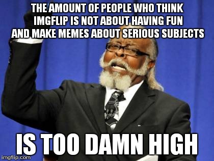 Too Damn High Meme | THE AMOUNT OF PEOPLE WHO THINK IMGFLIP IS NOT ABOUT HAVING FUN AND MAKE MEMES ABOUT SERIOUS SUBJECTS IS TOO DAMN HIGH | image tagged in memes,too damn high | made w/ Imgflip meme maker