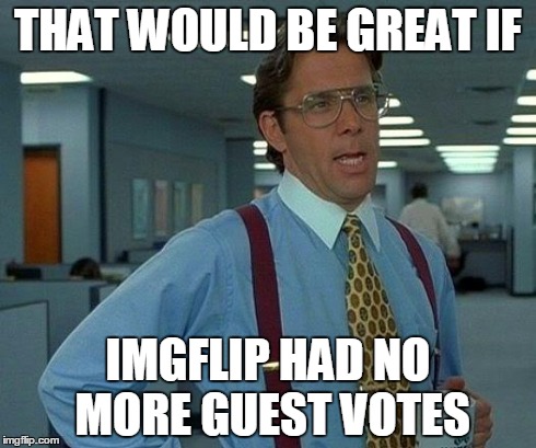 That Would Be Great | THAT WOULD BE GREAT IF IMGFLIP HAD NO MORE GUEST VOTES | image tagged in memes,that would be great | made w/ Imgflip meme maker