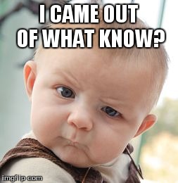 Skeptical Baby Meme | I CAME OUT OF WHAT KNOW? | image tagged in memes,skeptical baby | made w/ Imgflip meme maker