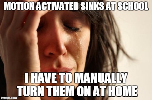 First World Problems | MOTION ACTIVATED SINKS AT SCHOOL I HAVE TO MANUALLY TURN THEM ON AT HOME | image tagged in memes,first world problems,AdviceAnimals | made w/ Imgflip meme maker