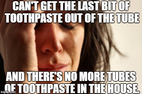 First World Problems | CAN'T GET THE LAST BIT OF TOOTHPASTE OUT OF THE TUBE AND THERE'S NO MORE TUBES OF TOOTHPASTE IN THE HOUSE. | image tagged in memes,first world problems | made w/ Imgflip meme maker