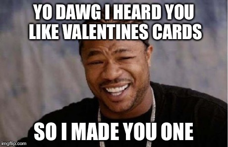 Yo Dawg Heard You Meme | YO DAWG I HEARD YOU LIKE VALENTINES CARDS SO I MADE YOU ONE | image tagged in memes,yo dawg heard you | made w/ Imgflip meme maker