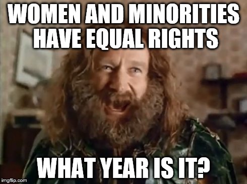 What Year Is It Meme | WOMEN AND MINORITIES HAVE EQUAL RIGHTS WHAT YEAR IS IT? | image tagged in memes,what year is it | made w/ Imgflip meme maker