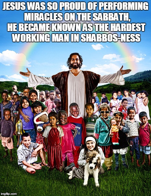 That's Shabbos-ness | JESUS WAS SO PROUD OF PERFORMING  MIRACLES ON THE SABBATH, HE BECAME KNOWN AS THE HARDEST WORKING MAN IN SHABBOS-NESS | image tagged in jesus,religion,funny memes | made w/ Imgflip meme maker