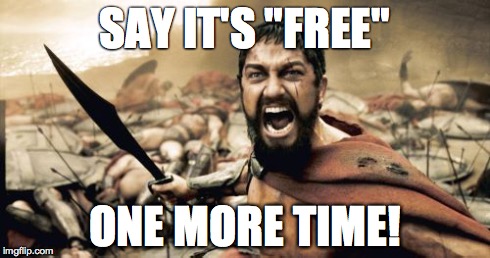 Sparta Leonidas Meme | SAY IT'S "FREE" ONE MORE TIME! | image tagged in memes,sparta leonidas | made w/ Imgflip meme maker