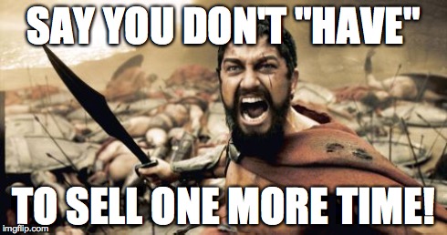 Sparta Leonidas Meme | SAY YOU DON'T "HAVE" TO SELL ONE MORE TIME! | image tagged in memes,sparta leonidas | made w/ Imgflip meme maker