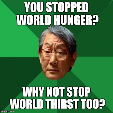 High Expectations Asian Father Meme | YOU STOPPED WORLD HUNGER? WHY NOT STOP WORLD THIRST TOO? | image tagged in memes,high expectations asian father | made w/ Imgflip meme maker
