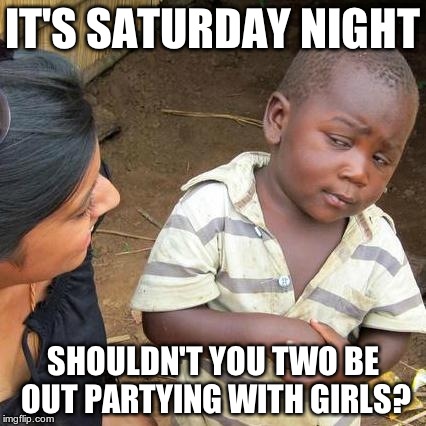 Third World Skeptical Kid | IT'S SATURDAY NIGHT SHOULDN'T YOU TWO BE OUT PARTYING WITH GIRLS? | image tagged in memes,third world skeptical kid | made w/ Imgflip meme maker