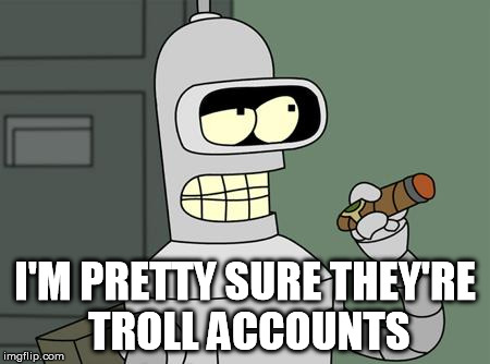 bender | I'M PRETTY SURE THEY'RE TROLL ACCOUNTS | image tagged in bender | made w/ Imgflip meme maker