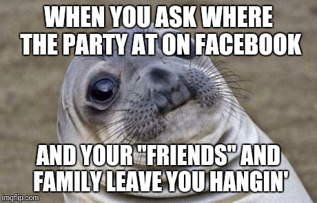 I'm such an outcast, but at least I got memes. | WHEN YOU ASK WHERE THE PARTY AT ON FACEBOOK AND YOUR "FRIENDS" AND FAMILY LEAVE YOU HANGIN' | image tagged in memes,awkward moment sealion,social media | made w/ Imgflip meme maker