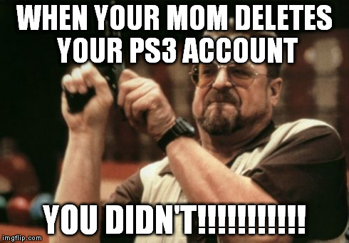Am I The Only One Around Here Meme | WHEN YOUR MOM DELETES YOUR PS3 ACCOUNT YOU DIDN'T!!!!!!!!!!! | image tagged in memes,am i the only one around here | made w/ Imgflip meme maker