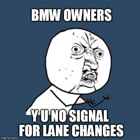 BMW Owners | BMW OWNERS Y U NO SIGNAL FOR LANE CHANGES | image tagged in memes,y u no | made w/ Imgflip meme maker