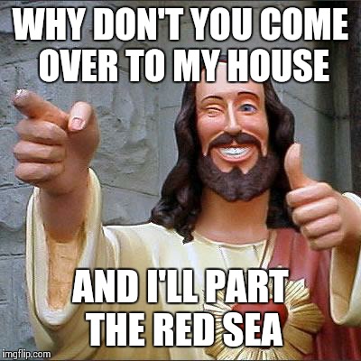 Buddy Christ Meme | WHY DON'T YOU COME OVER TO MY HOUSE AND I'LL PART THE RED SEA | image tagged in memes,buddy christ | made w/ Imgflip meme maker