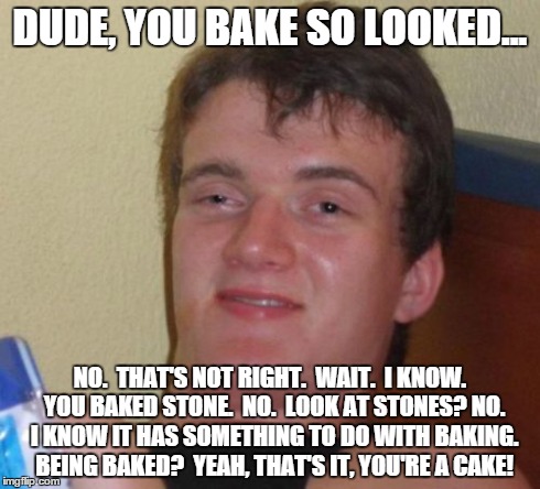 10 Guy Meme | DUDE, YOU BAKE SO LOOKED... NO.  THAT'S NOT RIGHT.  WAIT.  I KNOW.  YOU BAKED STONE.  NO.  LOOK AT STONES? NO.  I KNOW IT HAS SOMETHING TO D | image tagged in memes,10 guy | made w/ Imgflip meme maker