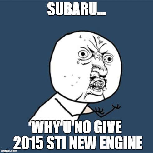 Y U No Meme | SUBARU... WHY U NO GIVE 2015 STI NEW ENGINE | image tagged in memes,y u no | made w/ Imgflip meme maker