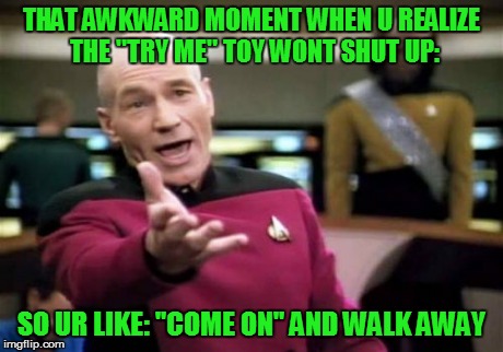 Picard Wtf | THAT AWKWARD MOMENT WHEN U REALIZE THE "TRY ME" TOY WONT SHUT UP: SO UR LIKE: "COME ON" AND WALK AWAY | image tagged in memes,picard wtf | made w/ Imgflip meme maker