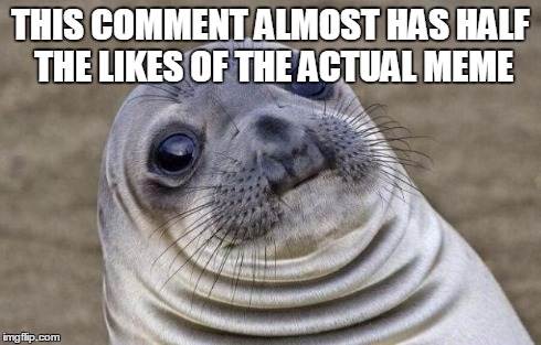 Awkward Moment Sealion Meme | THIS COMMENT ALMOST HAS HALF THE LIKES OF THE ACTUAL MEME | image tagged in memes,awkward moment sealion | made w/ Imgflip meme maker
