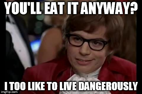 live dangerously | YOU'LL EAT IT ANYWAY? I TOO LIKE TO LIVE DANGEROUSLY | image tagged in live dangerously | made w/ Imgflip meme maker