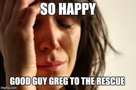 First World Problems Meme | SO HAPPY GOOD GUY GREG TO THE RESCUE | image tagged in memes,first world problems | made w/ Imgflip meme maker