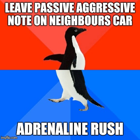 Socially Awesome Awkward Penguin | LEAVE PASSIVE AGGRESSIVE NOTE ON NEIGHBOURS CAR ADRENALINE RUSH | image tagged in memes,socially awesome awkward penguin,AdviceAnimals | made w/ Imgflip meme maker