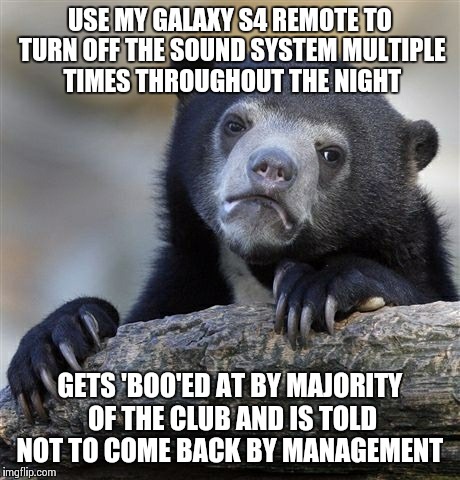 Confession Bear | USE MY GALAXY S4 REMOTE TO TURN OFF THE SOUND SYSTEM MULTIPLE TIMES THROUGHOUT THE NIGHT GETS 'BOO'ED AT BY MAJORITY OF THE CLUB AND IS TOLD | image tagged in memes,confession bear,AdviceAnimals | made w/ Imgflip meme maker