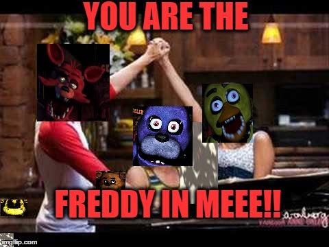 YOU ARE THE FREDDY IN MEEE!! | image tagged in memes | made w/ Imgflip meme maker