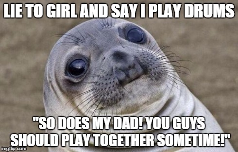 Awkward Moment Sealion | LIE TO GIRL AND SAY I PLAY DRUMS "SO DOES MY DAD! YOU GUYS SHOULD PLAY TOGETHER SOMETIME!" | image tagged in memes,awkward moment sealion | made w/ Imgflip meme maker
