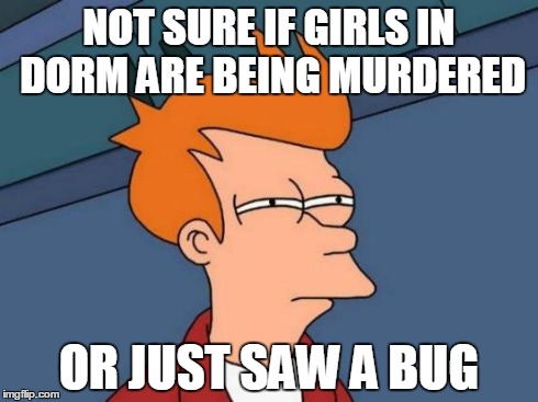 And you tell us to man up *smh* | NOT SURE IF GIRLS IN DORM ARE BEING MURDERED OR JUST SAW A BUG | image tagged in memes,futurama fry | made w/ Imgflip meme maker