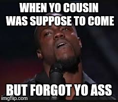 Kevin Hart | WHEN YO COUSIN WAS SUPPOSE TO COME BUT FORGOT YO ASS | image tagged in kevin hart | made w/ Imgflip meme maker