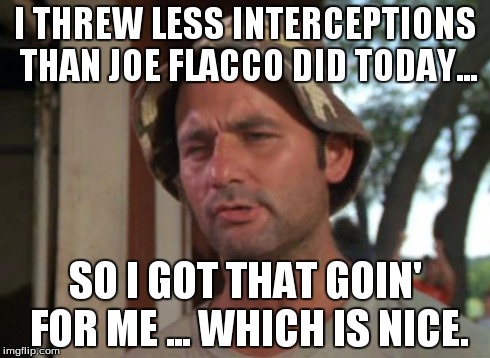 So I Got That Goin For Me Which Is Nice | I THREW LESS INTERCEPTIONS THAN JOE FLACCO DID TODAY... SO I GOT THAT GOIN' FOR ME ... WHICH IS NICE. | image tagged in memes,so i got that goin for me which is nice | made w/ Imgflip meme maker
