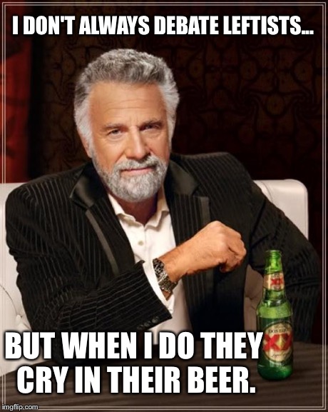 The Most Interesting Man In The World Meme | I DON'T ALWAYS DEBATE LEFTISTS... BUT WHEN I DO THEY CRY IN THEIR BEER. | image tagged in memes,the most interesting man in the world | made w/ Imgflip meme maker