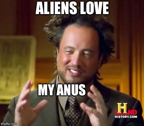 Alien Anal Probe | ALIENS LOVE MY ANUS | image tagged in memes,ancient aliens,alien,asshole,fart,history channel | made w/ Imgflip meme maker