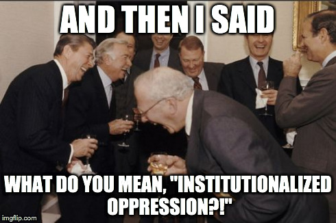 Laughing Men In Suits Meme | AND THEN I SAID WHAT DO YOU MEAN, "INSTITUTIONALIZED OPPRESSION?!" | image tagged in memes,laughing men in suits | made w/ Imgflip meme maker