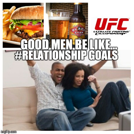 Good Men Be Like... | GOOD MEN BE LIKE... #RELATIONSHIP GOALS | image tagged in relationships,women | made w/ Imgflip meme maker