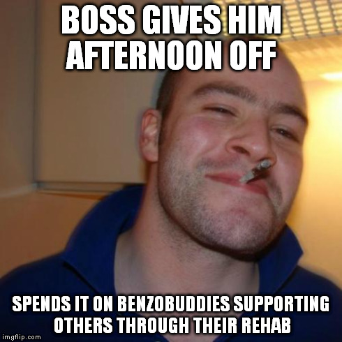 Good Guy Greg Meme | BOSS GIVES HIM AFTERNOON OFF SPENDS IT ON BENZOBUDDIES SUPPORTING OTHERS THROUGH THEIR REHAB | image tagged in memes,good guy greg | made w/ Imgflip meme maker