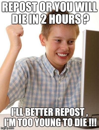 First Day On The Internet Kid | REPOST OR YOU WILL DIE IN 2 HOURS ? I'LL BETTER REPOST , I'M TOO YOUNG TO DIE !!! | image tagged in memes,first day on the internet kid | made w/ Imgflip meme maker
