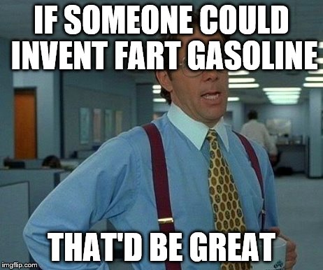 That Would Be Great Meme | IF SOMEONE COULD INVENT FART GASOLINE THAT'D BE GREAT | image tagged in memes,that would be great | made w/ Imgflip meme maker